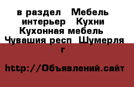  в раздел : Мебель, интерьер » Кухни. Кухонная мебель . Чувашия респ.,Шумерля г.